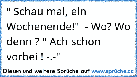 " Schau mal, ein Wochenende!"  - Wo? Wo denn ? " Ach schon vorbei ! -.-"