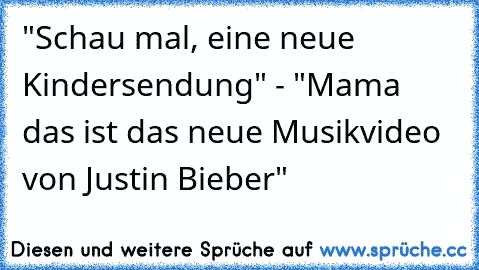 "Schau mal, eine neue Kindersendung" - "Mama das ist das neue Musikvideo von Justin Bieber"