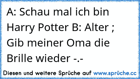 A: Schau mal ich bin Harry Potter 
B: Alter ; Gib meiner Oma die Brille wieder -.-