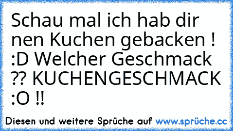 Schau mal ich hab dir nen Kuchen gebacken ! :D Welcher Geschmack ?? 
KUCHENGESCHMACK :O !!