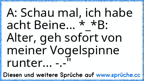 A: Schau mal, ich habe acht Beine... *_*
B: Alter, geh sofort von meiner Vogelspinne runter... -.-"