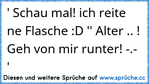 ' Schau mal! ich reite ne Flasche :D '
' Alter .. ! Geh von mir runter! -.- '