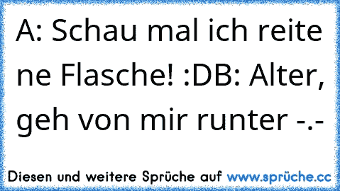 A: Schau mal ich reite ne Flasche! :D
B: Alter, geh von mir runter -.-