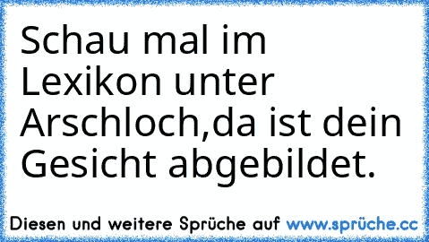 Schau mal im Lexikon unter Arschloch,da ist dein Gesicht abgebildet.