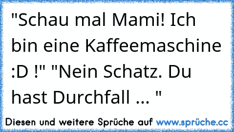 "Schau mal Mami! Ich bin eine Kaffeemaschine :D !" "Nein Schatz. Du hast Durchfall ... "