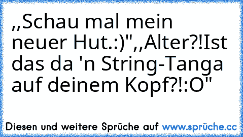 ,,Schau mal mein neuer Hut.:)"
,,Alter?!Ist das da 'n String-Tanga auf deinem Kopf?!:O"