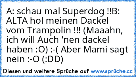 A: schau mal Superdog !!
B: ALTA hol meinen Dackel vom Trampolin !!! 
(Maaahn, ich will Auch 'nen dackel haben :O) :-( Aber Mami sagt nein :-O (:DD)