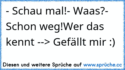 - Schau mal!
- Waas?
- Schon weg!
Wer das kennt --> Gefällt mir :)