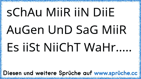 sChAu MiiR iiN DiiE AuGen UnD SaG MiiR Es iiSt NiiChT WaHr.....