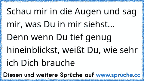 Schau mir in die Augen und sag mir, was Du in mir siehst... Denn wenn Du tief genug hineinblickst, weißt Du, wie sehr ich Dich brauche ♥