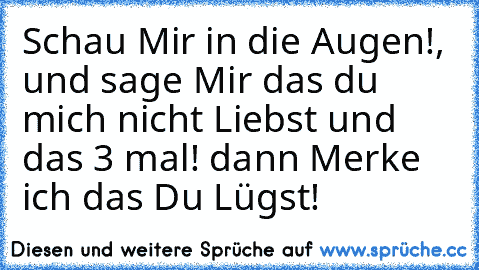 Schau Mir in die Augen!, und sage Mir das du mich nicht Liebst und das 3 mal! dann Merke ich das Du Lügst!