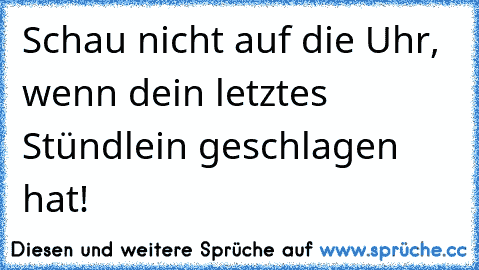 Schau nicht auf die Uhr, wenn dein letztes Stündlein geschlagen hat!