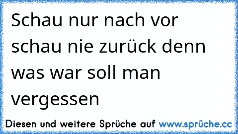 Schau nur nach vor schau nie zurück denn was war soll man vergessen