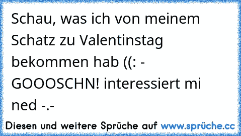 Schau, was ich von meinem Schatz zu Valentinstag bekommen hab ((: - GOOOSCHN! interessiert mi ned -.-