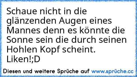 Schaue nicht in die glänzenden Augen eines Mannes denn es könnte die Sonne sein die durch seinen Hohlen Kopf scheint. 
Liken!;D