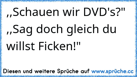 ,,Schauen wir DVD's?" ,,Sag doch gleich du willst Ficken!"