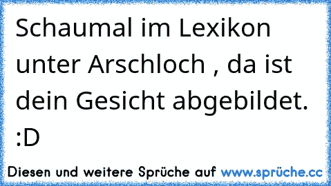 Schaumal im Lexikon unter Arschloch , da ist dein Gesicht abgebildet. :D