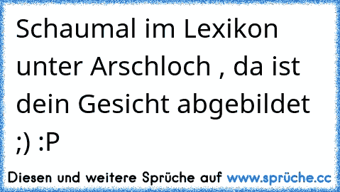 Schaumal im Lexikon unter Arschloch , da ist dein Gesicht abgebildet ;) :P