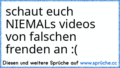 schaut euch NIEMALs videos von falschen frenden an :(