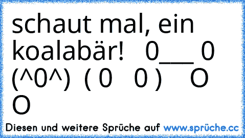 schaut mal, ein koalabär!
   0___ 0
   (^0^)
  ( 0   0 )
    O  O