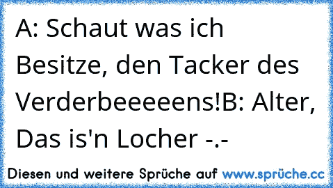 A: Schaut was ich Besitze, den Tacker des Verderbeeeeens!
B: Alter, Das is'n Locher -.-