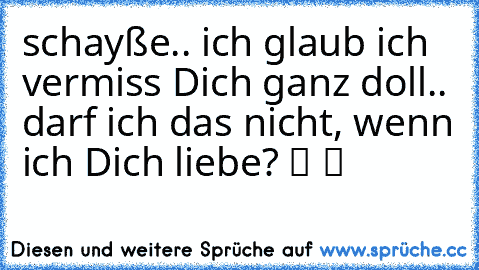 schayße.. ich glaub ich vermiss Dich ganz doll.. darf ich das nicht, wenn ich Dich liebe? ツ ツ ♥