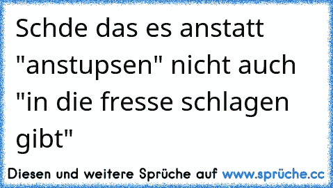 Schde das es anstatt "anstupsen" nicht auch "in die fresse schlagen gibt"