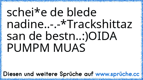 schei*e de blede nadine..-.-*
Trackshittaz san de bestn..:)
OIDA PUMPM MUAS