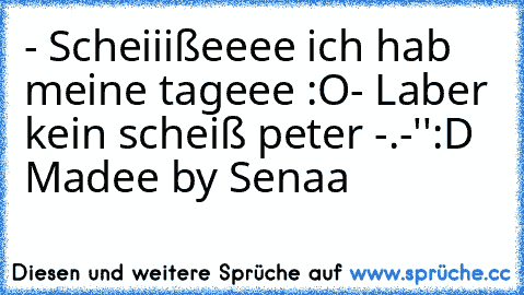 - Scheiiißeeee ich hab meine tageee :O
- Laber kein scheiß peter -.-''
:D 
Madee by Senaa