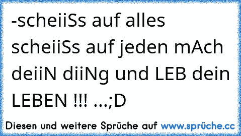 -scheiiSs auf alles scheiiSs auf jeden mAch deiiN diiNg und LEB dein LEBEN !!! ...;D