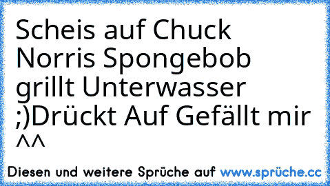 Scheis auf Chuck Norris Spongebob grillt Unterwasser ;)
Drückt Auf Gefällt mir ^^