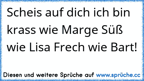 Scheis auf dich ich bin krass wie Marge Süß wie Lisa Frech wie Bart!