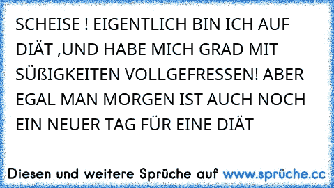 SCHEISE ! EIGENTLICH BIN ICH AUF DIÄT ,UND HABE MICH GRAD MIT SÜßIGKEITEN VOLLGEFRESSEN! ABER EGAL MAN MORGEN IST AUCH NOCH EIN NEUER TAG FÜR EINE DIÄT