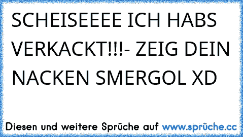 SCHEISEEEE ICH HABS VERKACKT!!!
- ZEIG DEIN NACKEN SMERGOL XD