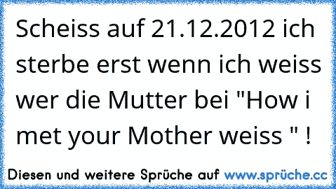 Scheiss auf 21.12.2012 ich sterbe erst wenn ich weiss wer die Mutter bei "How i met your Mother weiss " !