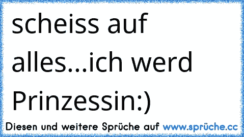 scheiss auf alles...ich werd Prinzessin:) ♥ ღ ☆