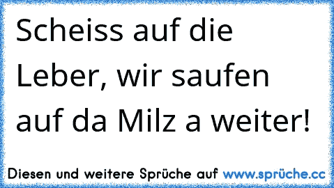 Scheiss auf die Leber, wir saufen auf da Milz a weiter!