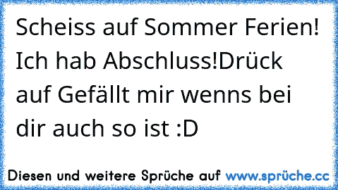 Scheiss auf Sommer Ferien! Ich hab Abschluss!
Drück auf Gefällt mir wenns bei dir auch so ist :D