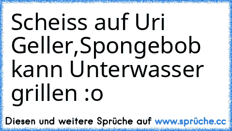 Scheiss auf Uri Geller,
Spongebob kann Unterwasser grillen :o