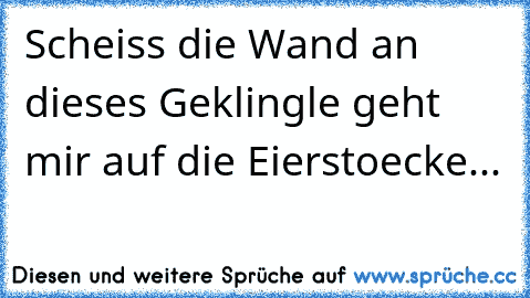 Scheiss die Wand an dieses Geklingle geht mir auf die Eierstoecke...