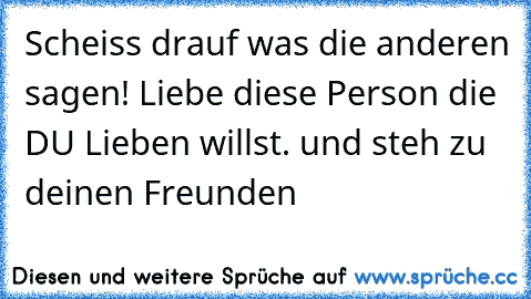 Scheiss drauf was die anderen sagen! Liebe diese Person die DU Lieben willst. und steh zu deinen Freunden 