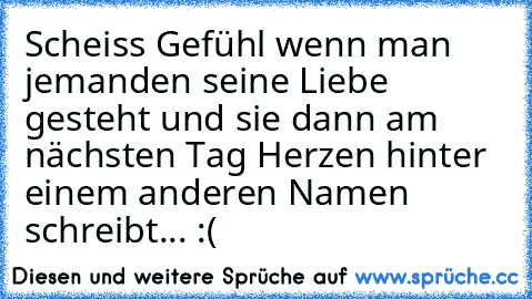 Scheiss Gefühl wenn man jemanden seine Liebe gesteht und sie dann am nächsten Tag Herzen hinter einem anderen Namen schreibt... :(