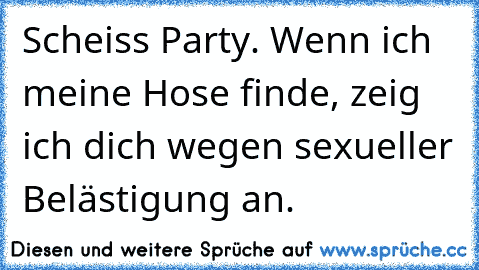 Scheiss Party. Wenn ich meine Hose finde, zeig ich dich wegen sexueller Belästigung an.