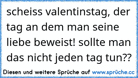 scheiss valentinstag, der tag an dem man seine liebe beweist! sollte man das nicht jeden tag tun??