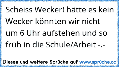 Scheiss Wecker! hätte es kein Wecker könnten wir nicht um 6 Uhr aufstehen und so früh in die Schule/Arbeit -.-