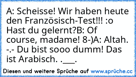 A: Scheisse! Wir haben heute den Französisch-Test!!! :o Hast du gelernt?
B: Of course, madame! 8-)
A: Altah. -.- Du bist sooo dumm! Das ist Arabisch. .___.