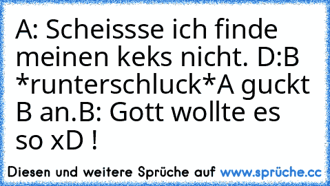 A: Scheissse ich finde meinen keks nicht. D:
B *runterschluck*
A guckt B an.
B: Gott wollte es so xD !