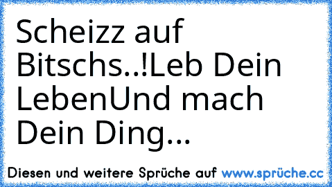 Scheizz auf Bitsch´s..!
Leb Dein Leben
Und mach Dein Ding...♥