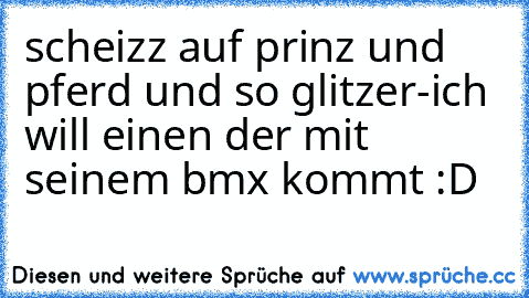 scheizz auf prinz und pferd und so glitzer-ich will einen der mit seinem bmx kommt :D ♥