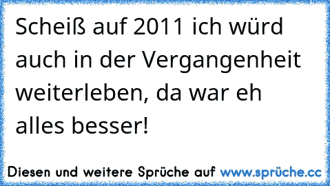 Scheiß auf 2011 ich würd auch in der Vergangenheit weiterleben, da war eh alles besser!